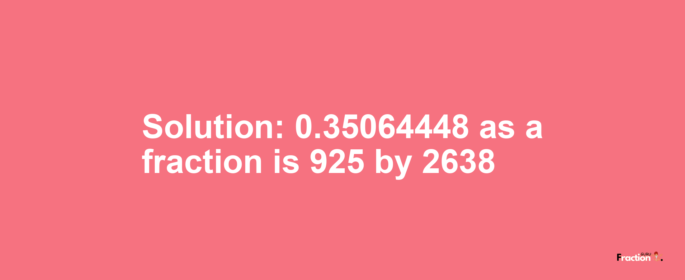 Solution:0.35064448 as a fraction is 925/2638
